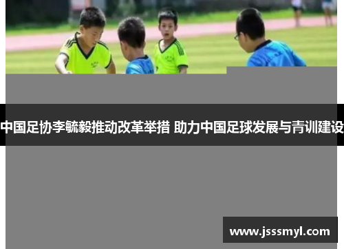 中国足协李毓毅推动改革举措 助力中国足球发展与青训建设