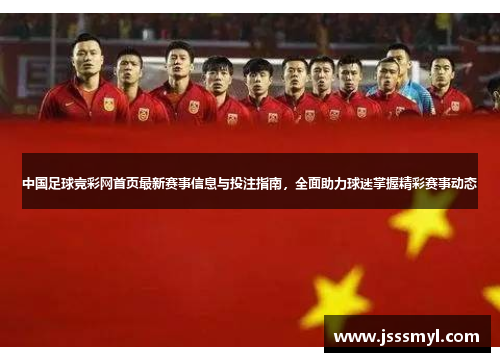 中国足球竞彩网首页最新赛事信息与投注指南，全面助力球迷掌握精彩赛事动态