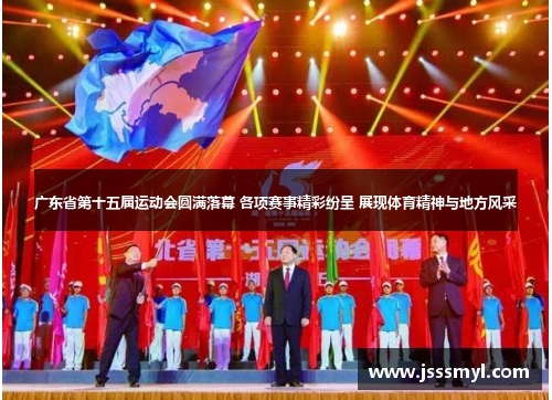 广东省第十五届运动会圆满落幕 各项赛事精彩纷呈 展现体育精神与地方风采