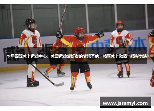 华星国际冰上运动中心：冰雪运动爱好者的梦想圣地，畅享冰上激情与精彩表演