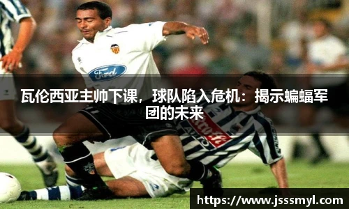 瓦伦西亚主帅下课，球队陷入危机：揭示蝙蝠军团的未来