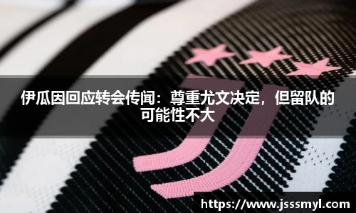 伊瓜因回应转会传闻：尊重尤文决定，但留队的可能性不大