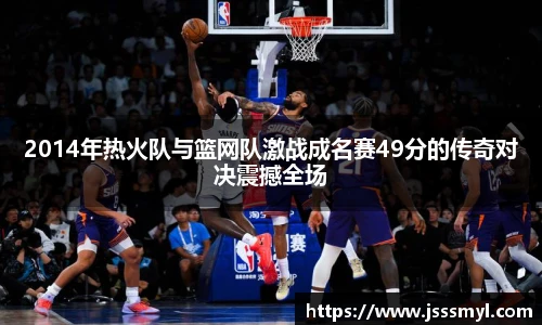 2014年热火队与篮网队激战成名赛49分的传奇对决震撼全场