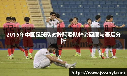 2015年中国足球队对阵阿曼队精彩回顾与赛后分析