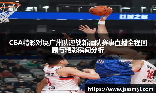 CBA精彩对决广州队迎战新疆队赛事直播全程回顾与精彩瞬间分析