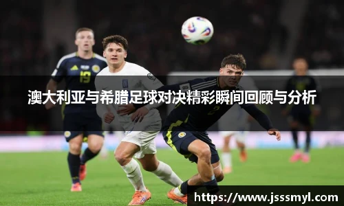 澳大利亚与希腊足球对决精彩瞬间回顾与分析