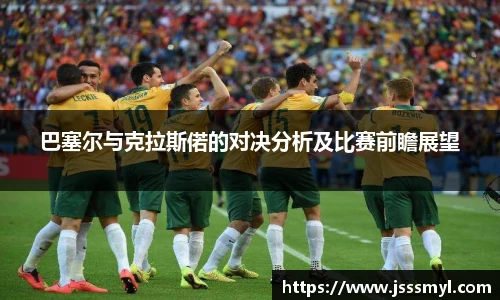 巴塞尔与克拉斯偌的对决分析及比赛前瞻展望