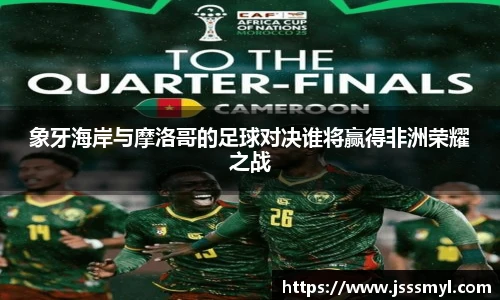 象牙海岸与摩洛哥的足球对决谁将赢得非洲荣耀之战