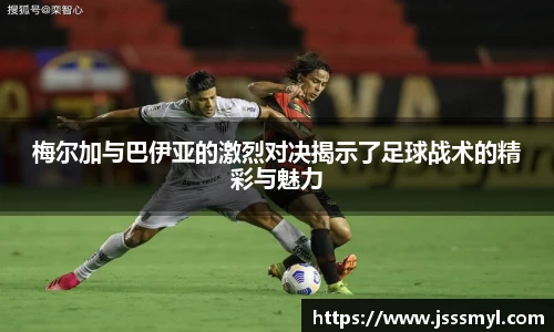 梅尔加与巴伊亚的激烈对决揭示了足球战术的精彩与魅力