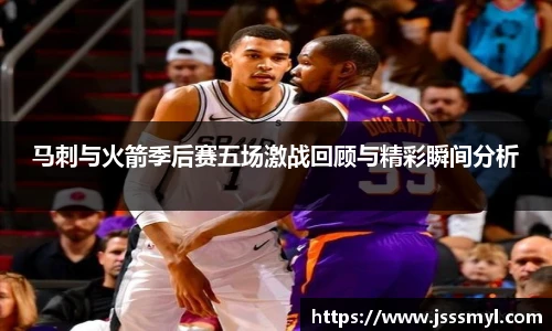 马刺与火箭季后赛五场激战回顾与精彩瞬间分析