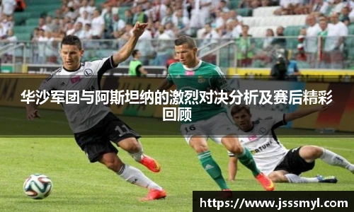 华沙军团与阿斯坦纳的激烈对决分析及赛后精彩回顾