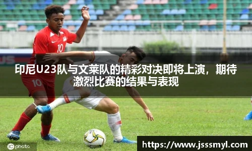 印尼U23队与文莱队的精彩对决即将上演，期待激烈比赛的结果与表现